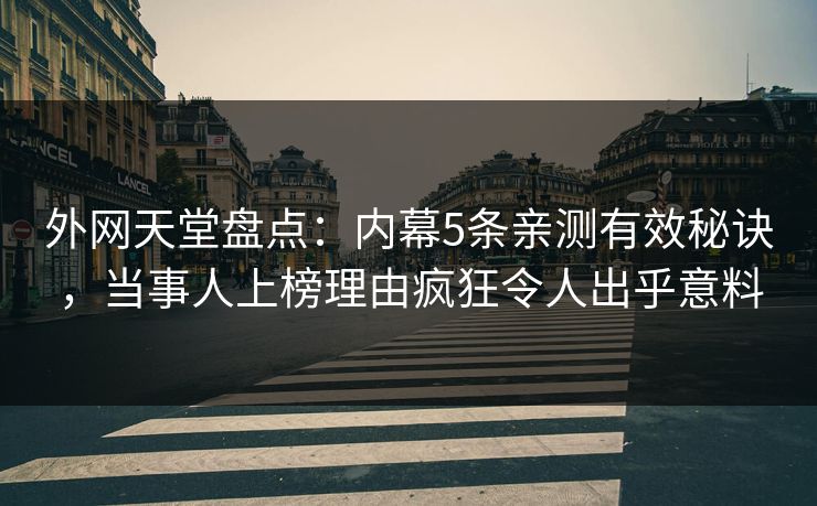 外网天堂盘点：内幕5条亲测有效秘诀，当事人上榜理由疯狂令人出乎意料