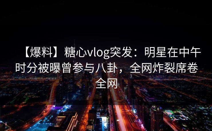 【爆料】糖心vlog突发:明星在中午时分被曝曾参与八卦,全网炸裂席卷全网 【爆料】糖心vlog突发:明星在中午时分被曝曾参与八卦,全网炸裂席卷全网