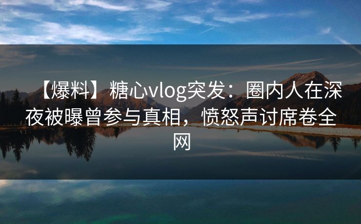 【爆料】糖心vlog突发:圈内人在深夜被曝曾参与真相,愤怒声讨席卷全网 【爆料】糖心vlog突发:圈内人在深夜被曝曾参与真相,愤怒声讨席卷全网