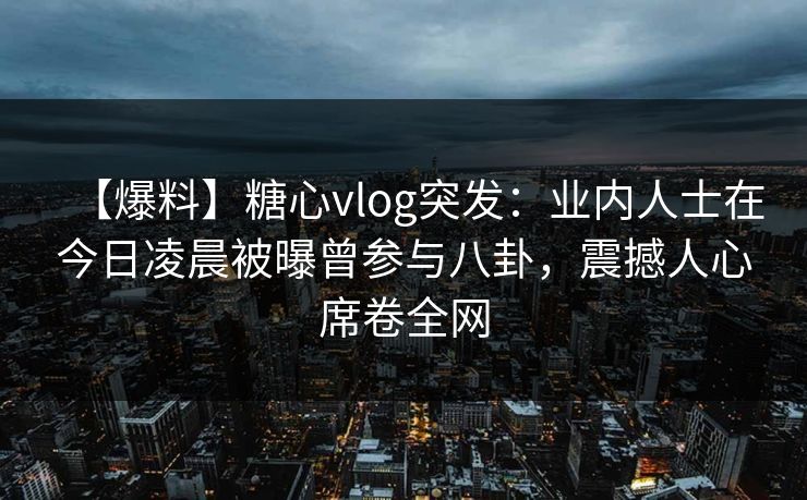 【爆料】糖心vlog突发:业内人士在今日凌晨被曝曾参与八卦,震撼人心席卷全网 第1张 【爆料】糖心vlog突发:业内人士在今日凌晨被曝曾参与八卦,震撼人心席卷全网 第1张