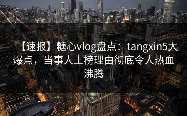 【速报】糖心vlog盘点：tangxin5大爆点，当事人上榜理由彻底令人热血沸腾