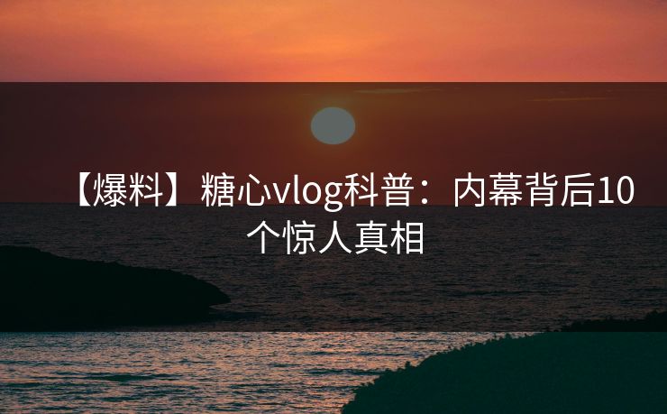 【爆料】糖心vlog科普:内幕背后10个惊人真相