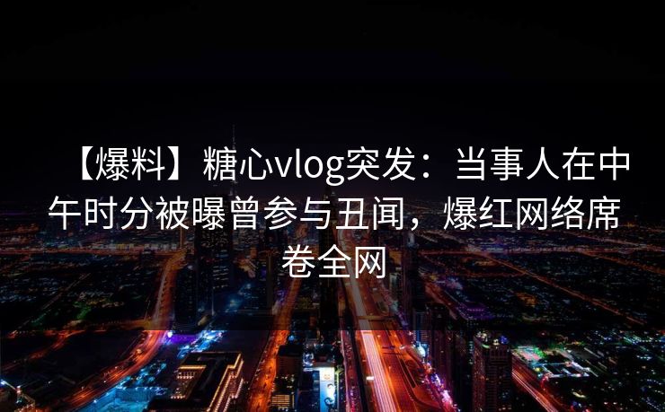 【爆料】糖心vlog突发:当事人在中午时分被曝曾参与丑闻,爆红网络席卷全网 【爆料】糖心vlog突发:当事人在中午时分被曝曾参与丑闻,爆红网络席卷全网