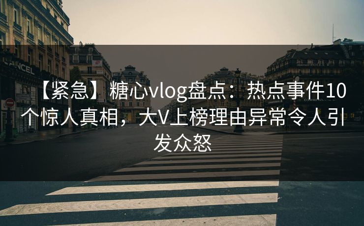 【紧急】糖心vlog盘点：热点事件10个惊人真相，大V上榜理由异常令人引发众怒
