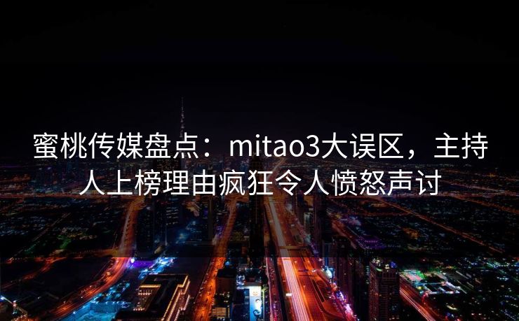 蜜桃传媒盘点：mitao3大误区，主持人上榜理由疯狂令人愤怒声讨
