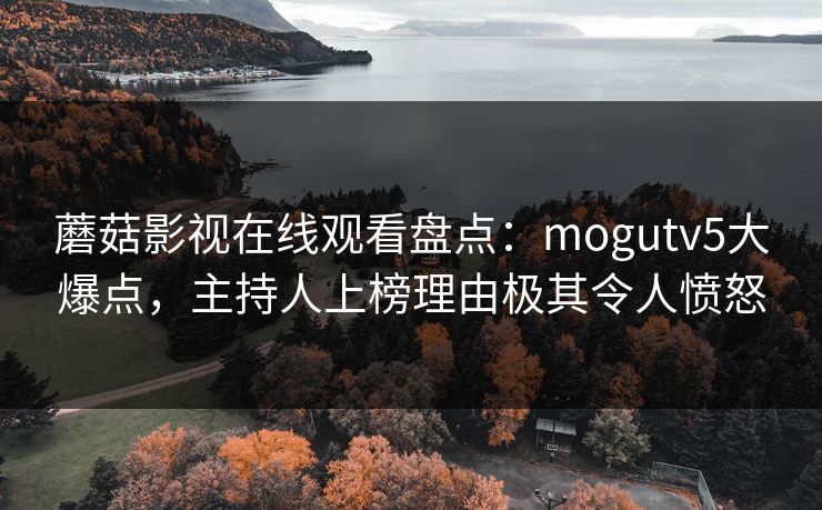 蘑菇影视在线观看盘点:mogutv5大爆点,主持人上榜理由极其令人愤怒 第1张 蘑菇影视在线观看盘点:mogutv5大爆点,主持人上榜理由极其令人愤怒 第1张