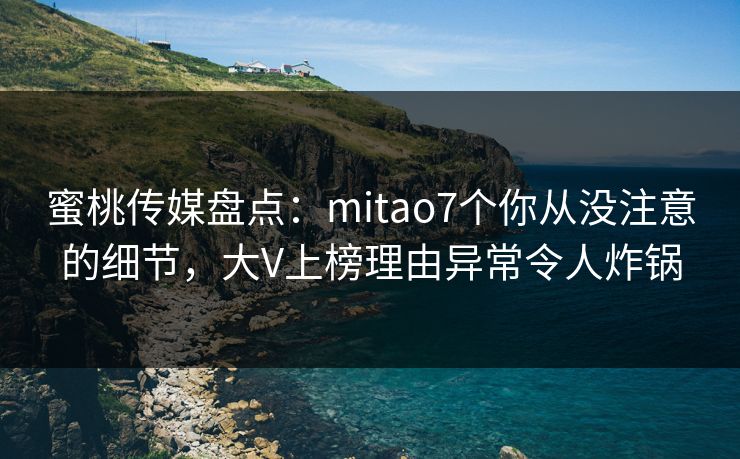 蜜桃传媒盘点:mitao7个你从没注意的细节,大V上榜理由异常令人炸锅 蜜桃传媒盘点:mitao7个你从没注意的细节,大V上榜理由异常令人炸锅
