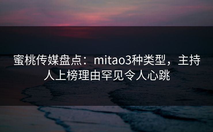 蜜桃传媒盘点：mitao3种类型，主持人上榜理由罕见令人心跳