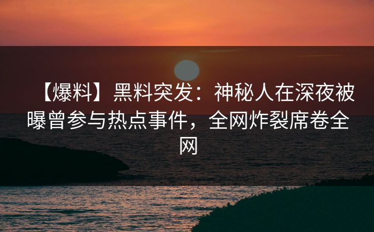 【爆料】黑料突发:神秘人在深夜被曝曾参与热点事件,全网炸裂席卷全网 【爆料】黑料突发:神秘人在深夜被曝曾参与热点事件,全网炸裂席卷全网