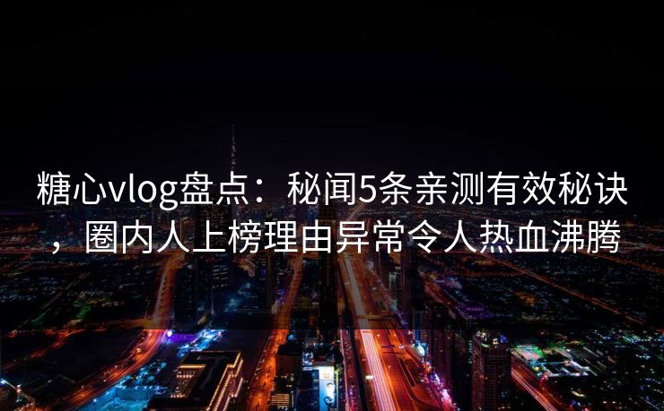 糖心vlog盘点:秘闻5条亲测有效秘诀,圈内人上榜理由异常令人热血沸腾 糖心vlog盘点:秘闻5条亲测有效秘诀,圈内人上榜理由异常令人热血沸腾