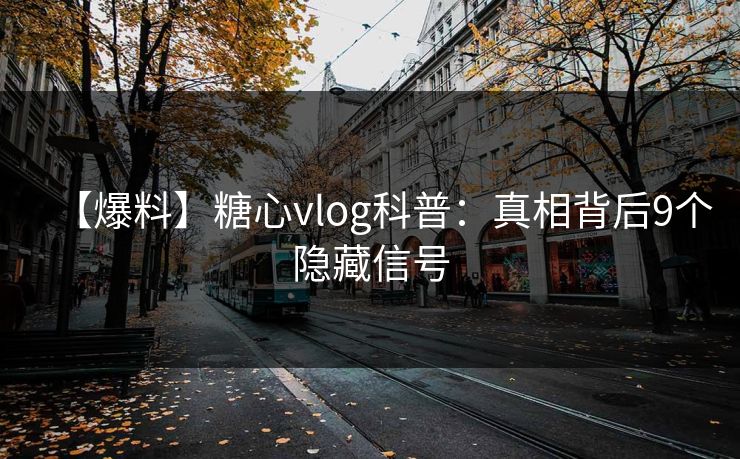 【爆料】糖心vlog科普:真相背后9个隐藏信号