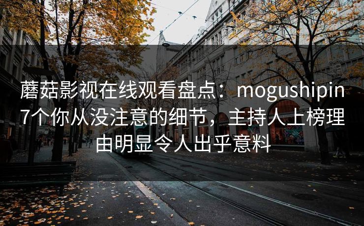 蘑菇影视在线观看盘点：mogushipin7个你从没注意的细节，主持人上榜理由明显令人出乎意料