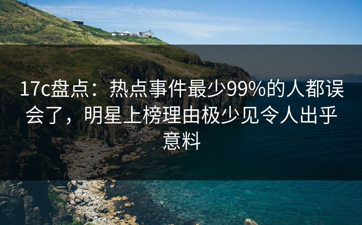 17c盘点:热点事件最少99%的人都误会了,明星上榜理由极少见令人出乎意料 17c盘点:热点事件最少99%的人都误会了,明星上榜理由极少见令人出乎意料