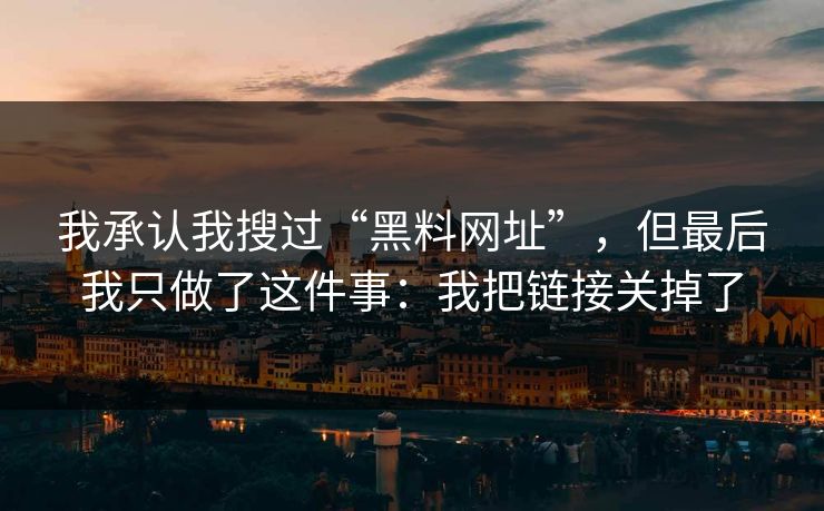 我承认我搜过“黑料网址”，但最后我只做了这件事：我把链接关掉了