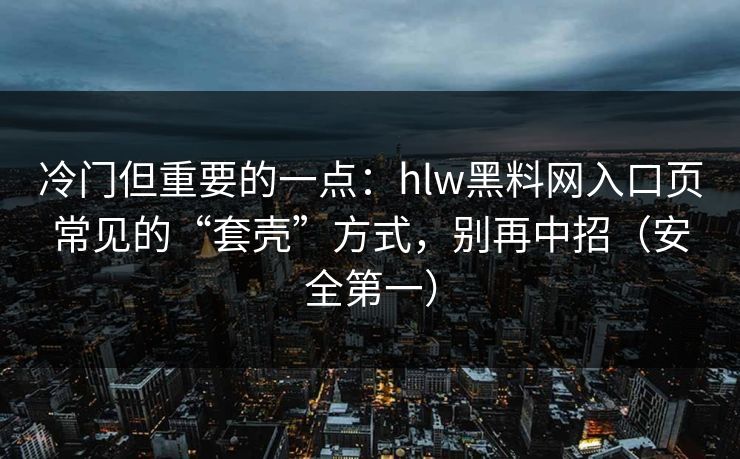 冷门但重要的一点：hlw黑料网入口页常见的“套壳”方式，别再中招（安全第一）