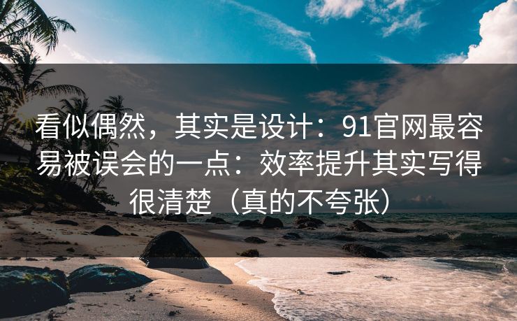 看似偶然,其实是设计:91官网最容易被误会的一点:效率提升其实写得很清楚(真的不夸张) 看似偶然,其实是设计:91官网最容易被误会的一点:效率提升其实写得很清楚(真的不夸张)