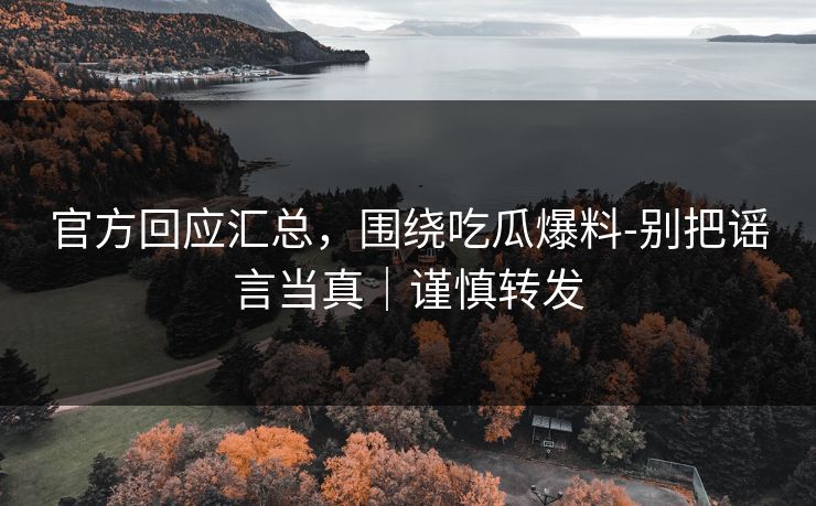 官方回应汇总，围绕吃瓜爆料-别把谣言当真｜谨慎转发