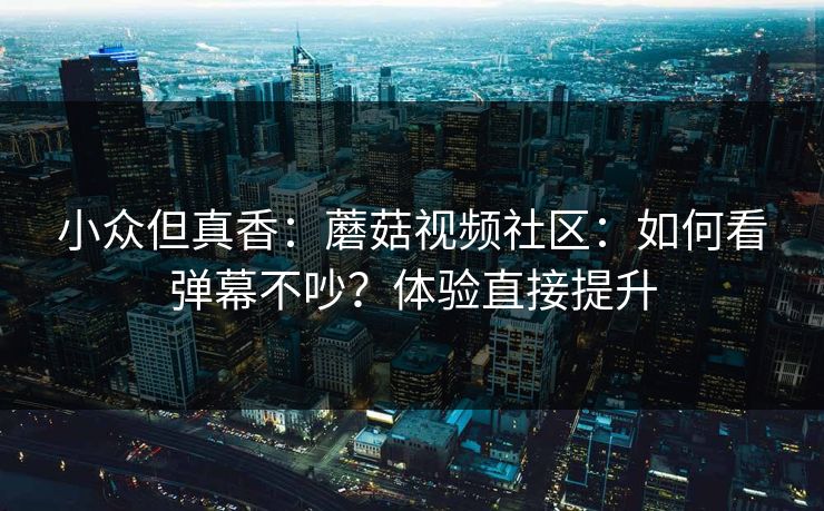 小众但真香：蘑菇视频社区：如何看弹幕不吵？体验直接提升