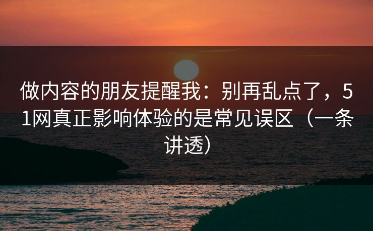 做内容的朋友提醒我：别再乱点了，51网真正影响体验的是常见误区（一条讲透）