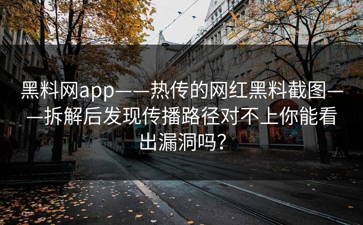 黑料网app——热传的网红黑料截图——拆解后发现传播路径对不上你能看出漏洞吗？