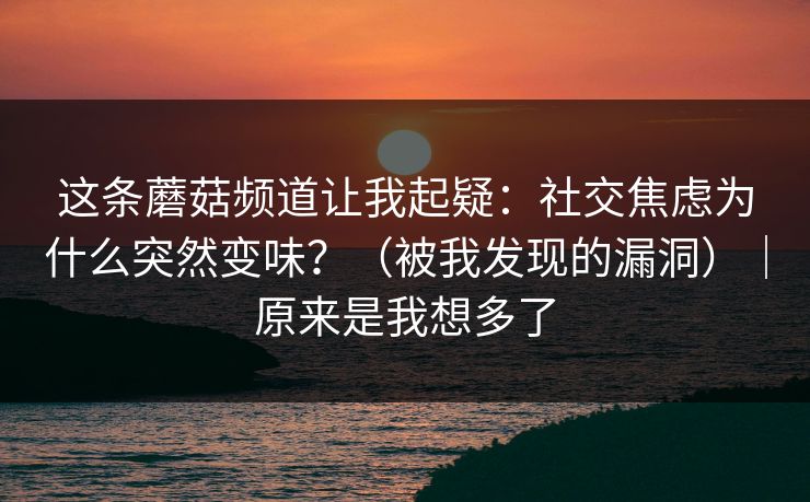 这条蘑菇频道让我起疑：社交焦虑为什么突然变味？（被我发现的漏洞）｜原来是我想多了