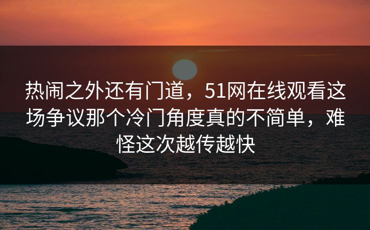 热闹之外还有门道，51网在线观看这场争议那个冷门角度真的不简单，难怪这次越传越快